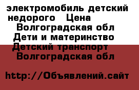 электромобиль детский недорого › Цена ­ 7 000 - Волгоградская обл. Дети и материнство » Детский транспорт   . Волгоградская обл.